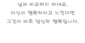 남과 비교하지 마세요. 자신이 행복하다고 느낀다면 그것이 바로 당신의 행복입니다.