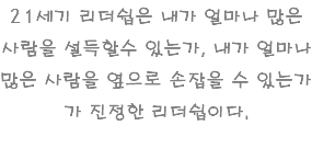 21세기 리더쉽은 내가 얼마나 많은 사람을 설득할수 있는가, 내가 얼마나 많은 사람을 옆으로 손잡을 수 있는가가 진정한 리더쉽이다.