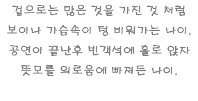 겉으로는 많은 것을 가진 것 처럼 보이나 가슴속이 텅 비워가는 나이. 공연이 끝난후 빈객석에 홀로 앉자 뜻모를 외로움에 빠져든 나이. 